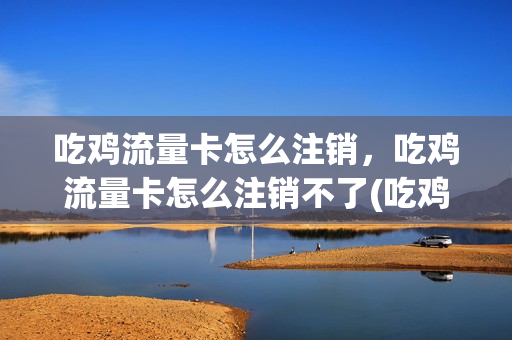 吃鸡流量卡怎么注销，吃鸡流量卡怎么注销不了(吃鸡流量包怎么激活)