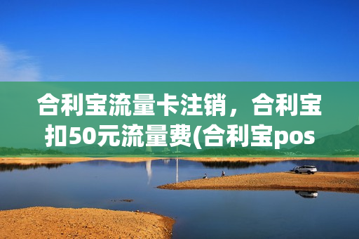 合利宝流量卡注销，合利宝扣50元流量费(合利宝pos内置流量卡)