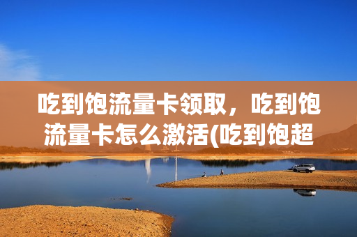 吃到饱流量卡领取，吃到饱流量卡怎么激活(吃到饱超级流量卡办理)