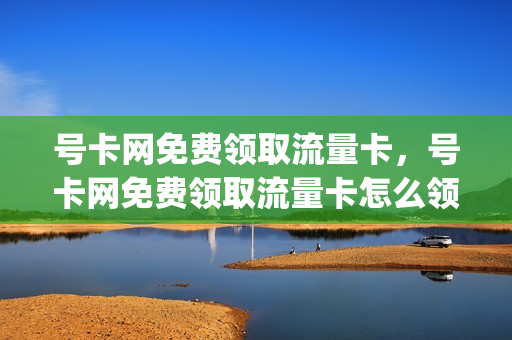 号卡网免费领取流量卡，号卡网免费领取流量卡怎么领(号卡网纯流量卡)