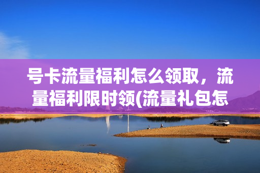 号卡流量福利怎么领取，流量福利限时领(流量礼包怎么用)
