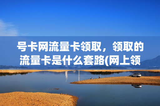 号卡网流量卡领取，领取的流量卡是什么套路(网上领的流量卡怎么激活)