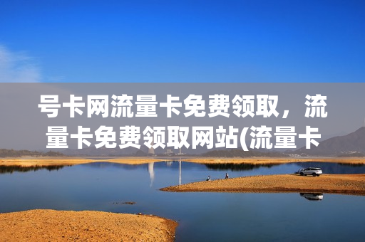号卡网流量卡免费领取，流量卡免费领取网站(流量卡免费领取入口)
