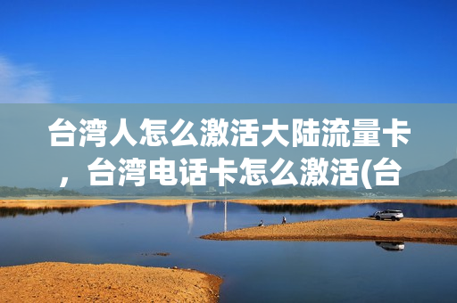 台湾人怎么激活大陆流量卡，台湾电话卡怎么激活(台湾人怎么办手机卡)