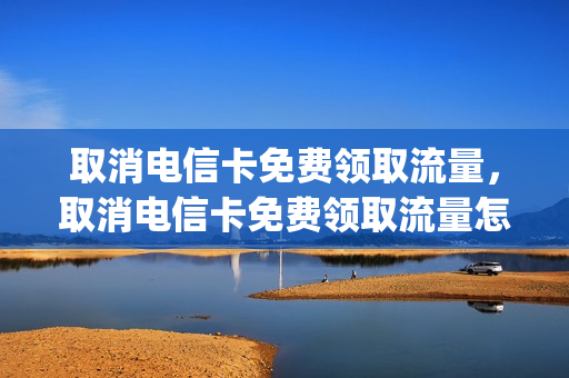 取消电信卡免费领取流量，取消电信卡免费领取流量怎么办(电信取消流量套餐包怎么生效)