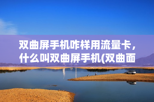 双曲屏手机咋样用流量卡，什么叫双曲屏手机(双曲面屏手机)