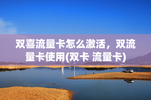 双喜流量卡怎么激活，双流量卡使用(双卡 流量卡)