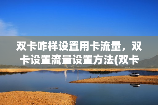 双卡咋样设置用卡流量，双卡设置流量设置方法(双卡双待怎样设置流量使用)