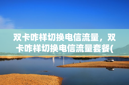 双卡咋样切换电信流量，双卡咋样切换电信流量套餐(双卡一张电信一张移动怎么切换流量)