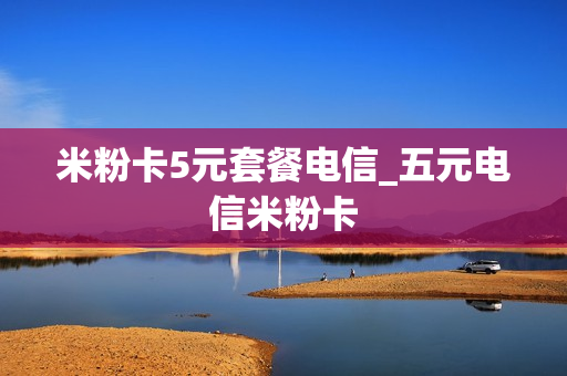 米粉卡5元套餐电信_五元电信米粉卡