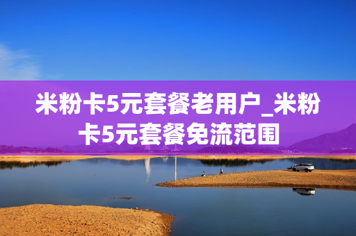 米粉卡5元套餐老用户_米粉卡5元套餐免流范围