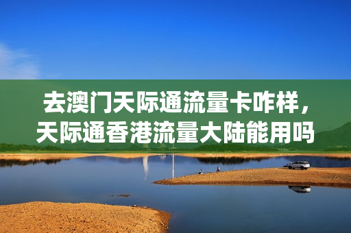 去澳门天际通流量卡咋样，天际通香港流量大陆能用吗(天际通买国内流量)