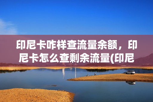 印尼卡咋样查流量余额，印尼卡怎么查剩余流量(印尼卡怎么查本机号码)