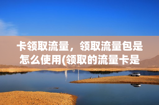 卡领取流量，领取流量包是怎么使用(领取的流量卡是什么套路)