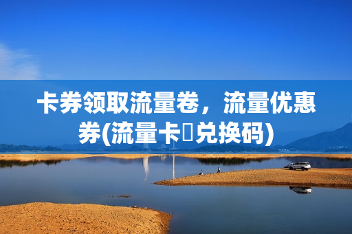 卡券领取流量卷，流量优惠券(流量卡劵兑换码)