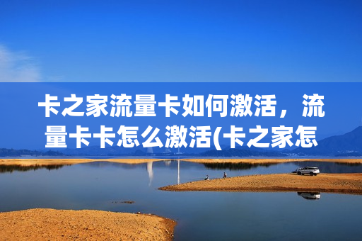 卡之家流量卡如何激活，流量卡卡怎么激活(卡之家怎么不能用了)