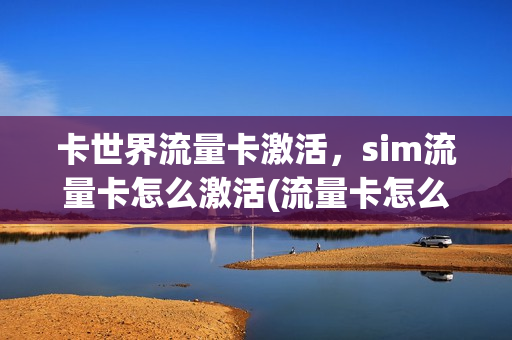 卡世界流量卡激活，sim流量卡怎么激活(流量卡怎么在手机上激活)