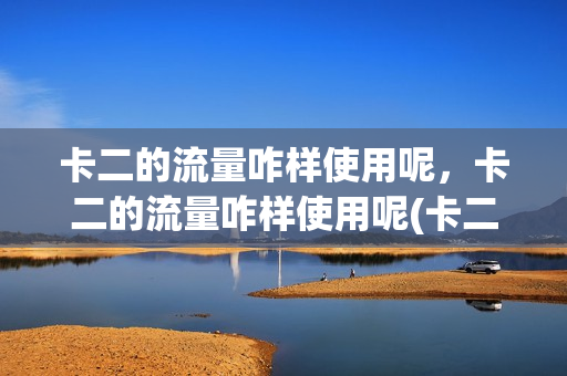 卡二的流量咋样使用呢，卡二的流量咋样使用呢(卡二的流量怎么用)