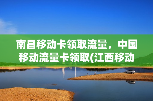 南昌移动卡领取流量，中国移动流量卡领取(江西移动领取流量)