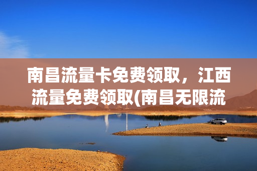 南昌流量卡免费领取，江西流量免费领取(南昌无限流量卡)