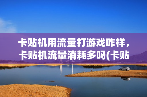 卡贴机用流量打游戏咋样，卡贴机流量消耗多吗(卡贴机可不可以用流量卡)