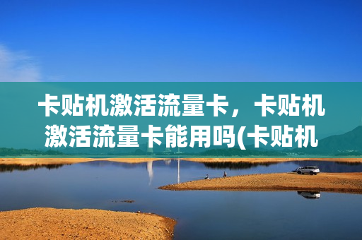 卡贴机激活流量卡，卡贴机激活流量卡能用吗(卡贴机能插流量卡要卡贴)