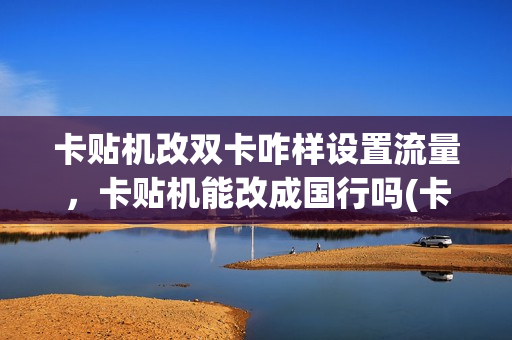 卡贴机改双卡咋样设置流量，卡贴机能改成国行吗(卡贴机改双卡还能改回来吗)