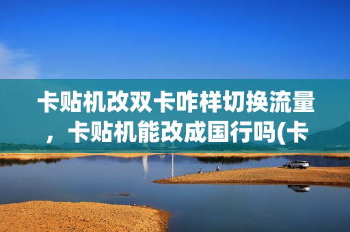 卡贴机改双卡咋样切换流量，卡贴机能改成国行吗(卡贴机能改全网通吗)