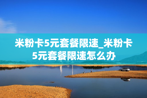 米粉卡5元套餐限速_米粉卡5元套餐限速怎么办