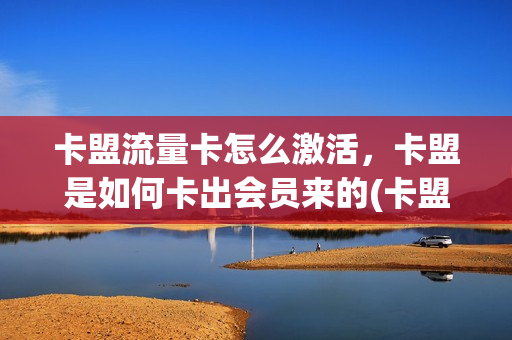 卡盟流量卡怎么激活，卡盟是如何卡出会员来的(卡盟流量包)