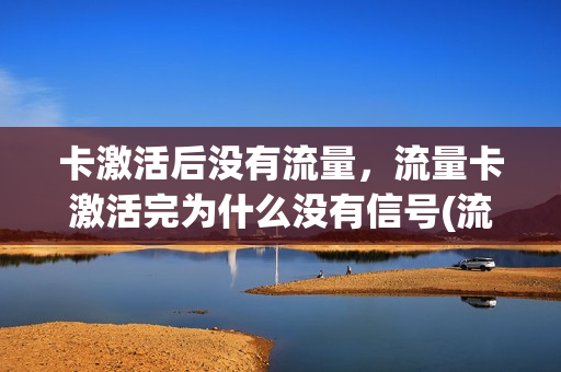 卡激活后没有流量，流量卡激活完为什么没有信号(流量卡激活后不能上网)