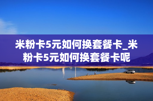 米粉卡5元如何换套餐卡_米粉卡5元如何换套餐卡呢