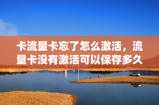 卡流量卡忘了怎么激活，流量卡没有激活可以保存多久(流量卡没激活充的话费怎么办)