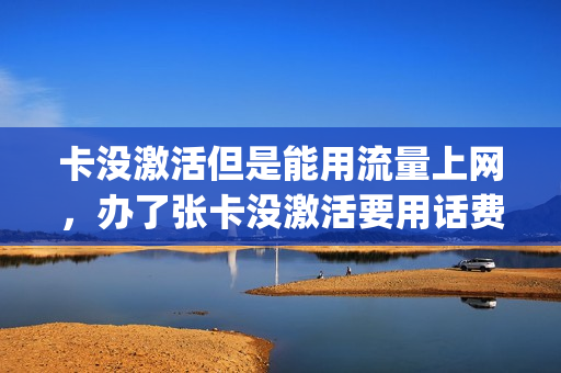 卡没激活但是能用流量上网，办了张卡没激活要用话费吗(手机卡没激活能用流量吗)