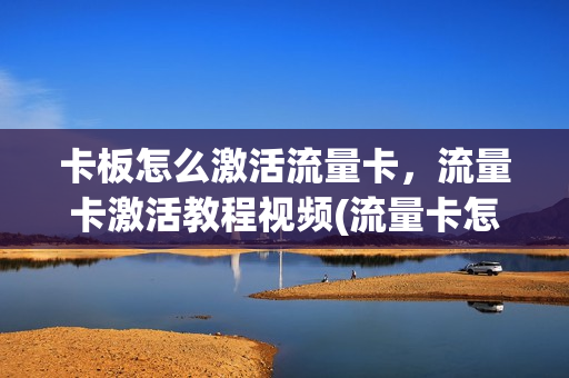 卡板怎么激活流量卡，流量卡激活教程视频(流量卡怎么样激活)
