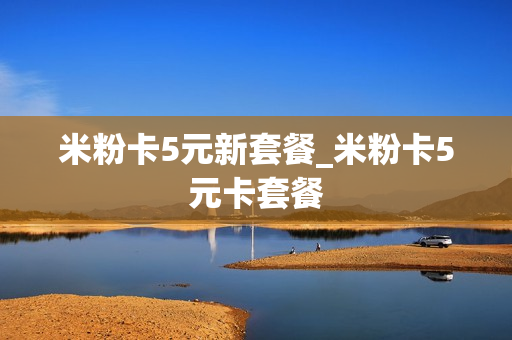 米粉卡5元新套餐_米粉卡5元卡套餐