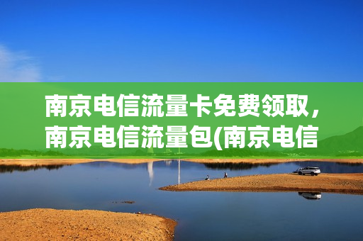 南京电信流量卡免费领取，南京电信流量包(南京电信19元无限流量卡)