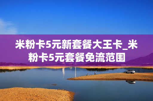 米粉卡5元新套餐大王卡_米粉卡5元套餐免流范围
