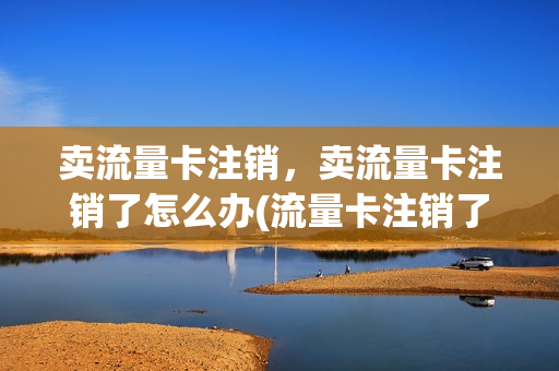 卖流量卡注销，卖流量卡注销了怎么办(流量卡注销了会不会泄露信息)