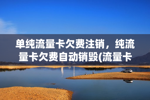 单纯流量卡欠费注销，纯流量卡欠费自动销毁(流量卡欠费不注销后果)
