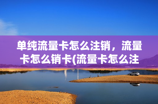 单纯流量卡怎么注销，流量卡怎么销卡(流量卡怎么注销啊)