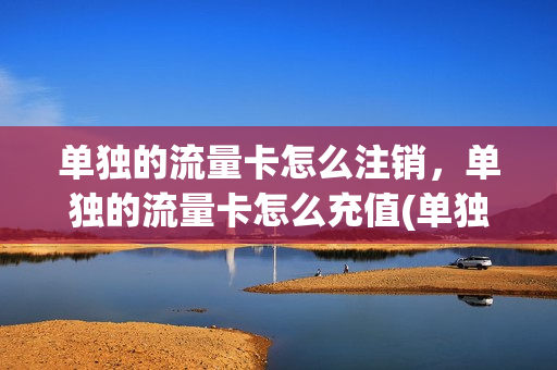 单独的流量卡怎么注销，单独的流量卡怎么充值(单独的流量卡怎么注销,单独的流量卡怎么充值话费)