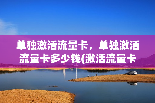 单独激活流量卡，单独激活流量卡多少钱(激活流量卡怎么激活)