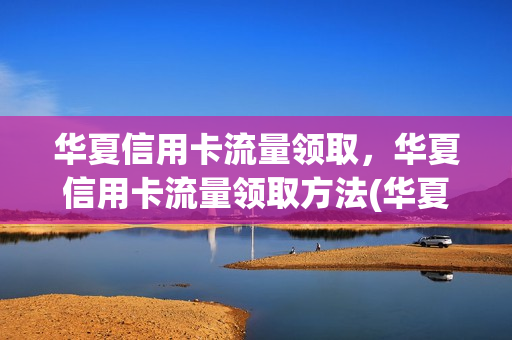 华夏信用卡流量领取，华夏信用卡流量领取方法(华夏信用卡50元话费怎么领)