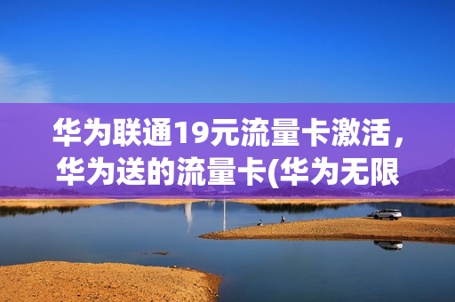 华为联通19元流量卡激活，华为送的流量卡(华为无限流量卡购买)