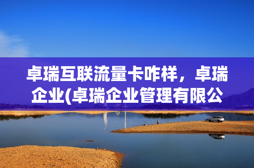卓瑞互联流量卡咋样，卓瑞企业(卓瑞企业管理有限公司)