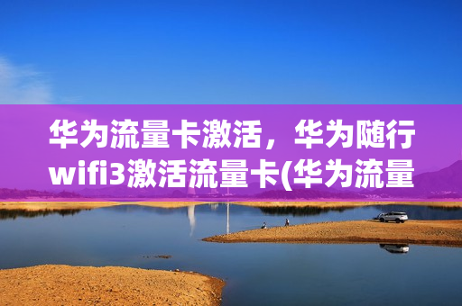 华为流量卡激活，华为随行wifi3激活流量卡(华为流量卡怎么激活)