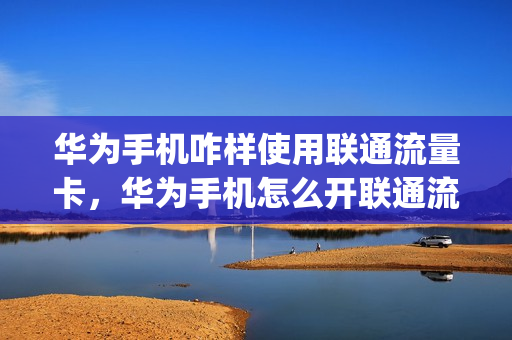 华为手机咋样使用联通流量卡，华为手机怎么开联通流量(华为手机怎样设置联通流量卡)