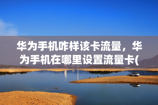 华为手机咋样该卡流量，华为手机在哪里设置流量卡(华为手机怎么设置卡的流量)