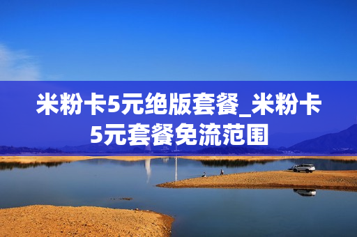 米粉卡5元绝版套餐_米粉卡5元套餐免流范围